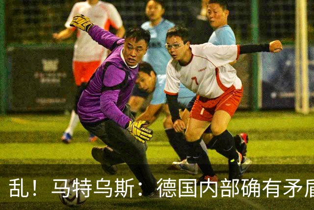 乱！马特乌斯：德国内部确有矛盾，部分人带家属随行其他人却不行
