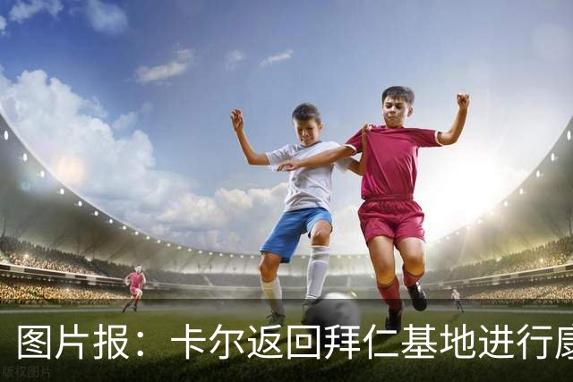 图片报：卡尔返回拜仁基地进行康复训练，目标是德超杯之前回归
