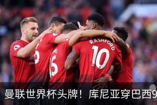 曼联世界杯头牌！库尼亚穿巴西9号获大罗认可，卡里克或学安帅战术