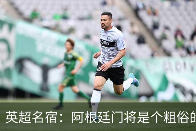 英超名宿：阿根廷门将是个粗俗的小丑